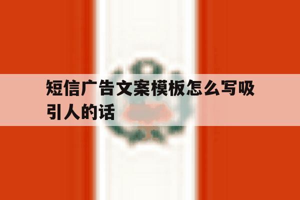 短信广告文案模板怎么写吸引人的话 短信广告文案模板怎么写吸引人的话