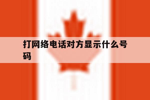 打网络电话对方显示什么号码 打网络电话对方显示什么号码