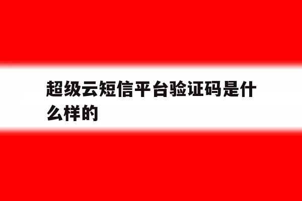 超级云短信平台验证码是什么样的 超级云短信平台验证码是什么样的