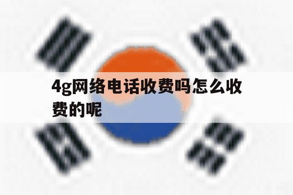 4g网络电话收费吗怎么收费的呢 4g网络电话收费吗怎么收费的呢