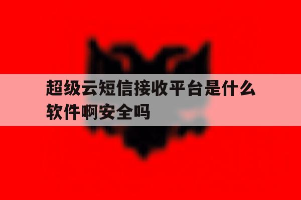 超级云短信接收平台是什么软件啊安全吗 超级云短信接收平台是什么软件啊安全吗