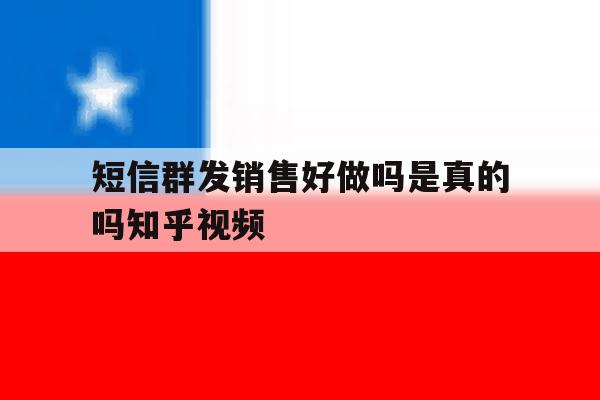 短信群发销售好做吗是真的吗知乎视频 短信群发销售好做吗是真的吗知乎视频