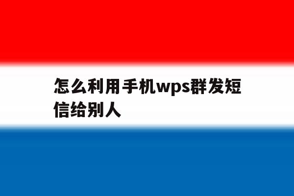 怎么利用手机wps群发短信给别人 怎么利用手机wps群发短信给别人