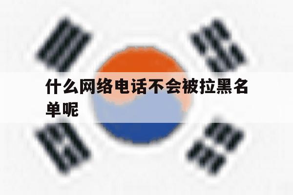 什么网络电话不会被拉黑名单呢 什么网络电话不会被拉黑名单呢