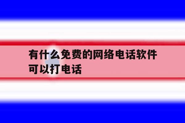 有什么免费的网络电话软件可以打电话 有什么免费的网络电话软件可以打电话