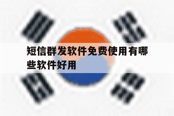 短信群发软件免费使用有哪些软件好用 短信群发软件免费使用有哪些软件好用
