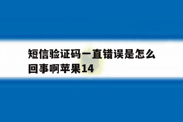 短信验证码一直错误是怎么回事啊苹果14 短信验证码一直错误是怎么回事啊苹果14