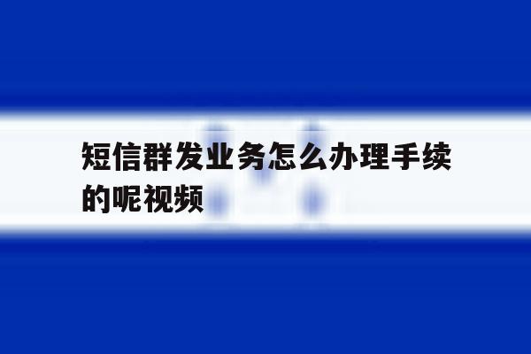 短信群发业务怎么办理手续的呢视频 短信群发业务怎么办理手续的呢视频