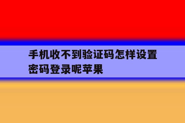 手机收不到验证码怎样设置密码登录呢苹果 手机收不到验证码怎样设置密码登录呢苹果