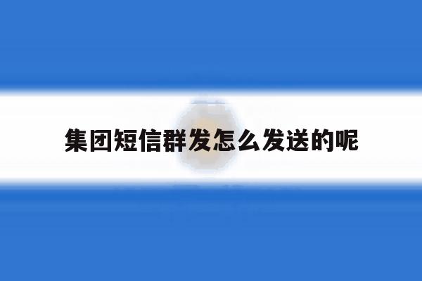 集团短信群发怎么发送的呢 集团短信群发怎么发送的呢