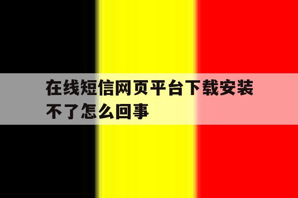 在线短信网页平台下载安装不了怎么回事 在线短信网页平台下载安装不了怎么回事