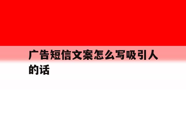 广告短信文案怎么写吸引人的话 广告短信文案怎么写吸引人的话