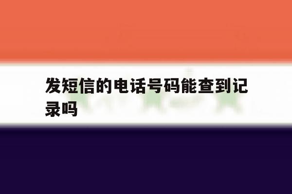 发短信的电话号码能查到记录吗 发短信的电话号码能查到记录吗
