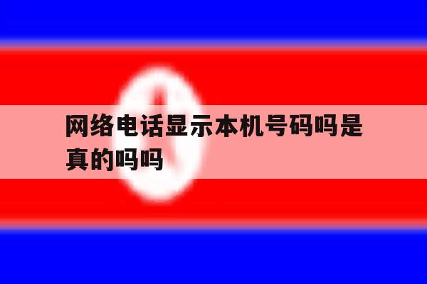 网络电话显示本机号码吗是真的吗吗 网络电话显示本机号码吗是真的吗吗