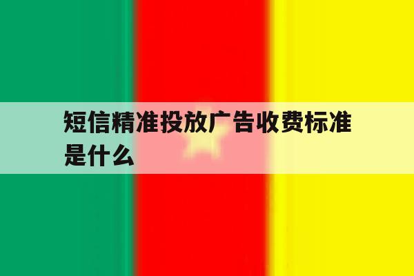 短信精准投放广告收费标准是什么 短信精准投放广告收费标准是什么