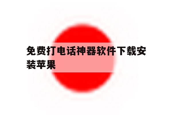 免费打电话神器软件下载安装苹果 免费打电话神器软件下载安装苹果