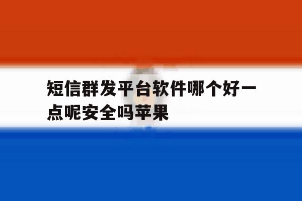 短信群发平台软件哪个好一点呢安全吗苹果 短信群发平台软件哪个好一点呢安全吗苹果