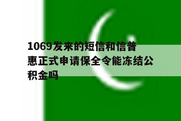 1069发来的短信和信普惠正式申请保全令能冻结公积金吗 1069发来的短信和信普惠正式申请保全令能冻结公积金吗