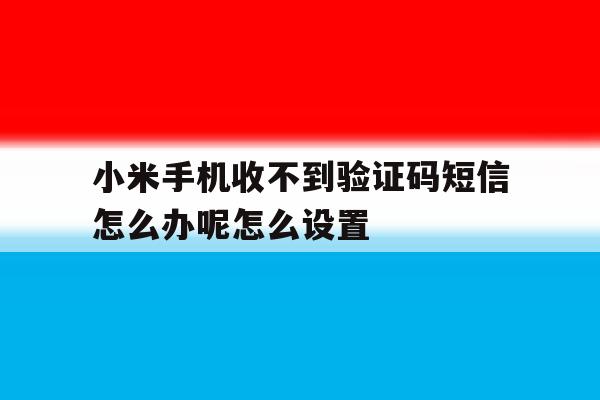 小米手机收不到验证码短信怎么办呢怎么设置 小米手机收不到验证码短信怎么办呢怎么设置