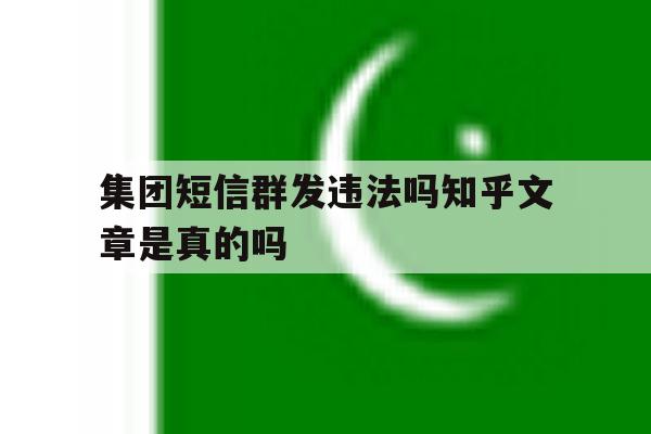 集团短信群发违法吗知乎文章是真的吗 集团短信群发违法吗知乎文章是真的吗