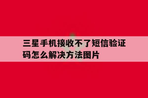三星手机接收不了短信验证码怎么解决方法图片 三星手机接收不了短信验证码怎么解决方法图片