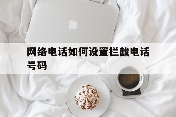 网络电话如何设置拦截电话号码 网络电话如何设置拦截电话号码