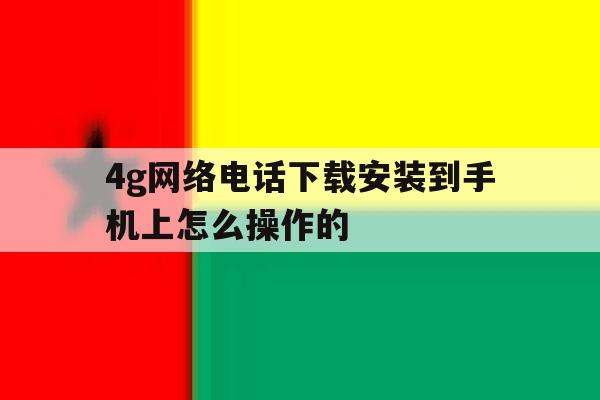 4g网络电话下载安装到手机上怎么操作的 4g网络电话下载安装到手机上怎么操作的