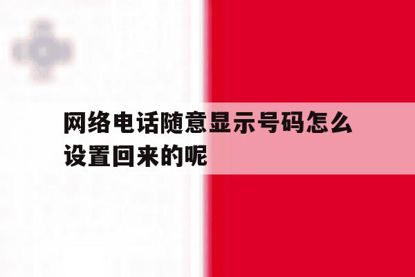 网络电话随意显示号码怎么设置回来的呢 网络电话随意显示号码怎么设置回来的呢