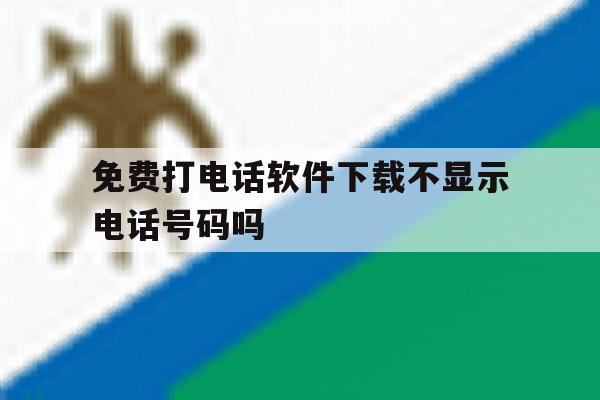 免费打电话软件下载不显示电话号码吗 免费打电话软件下载不显示电话号码吗