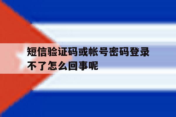 短信验证码或帐号密码登录不了怎么回事呢 短信验证码或帐号密码登录不了怎么回事呢
