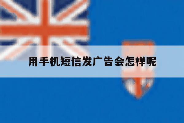 用手机短信发广告会怎样呢 用手机短信发广告会怎样呢