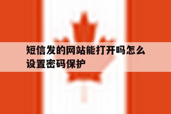 短信发的网站能打开吗怎么设置密码保护 短信发的网站能打开吗怎么设置密码保护