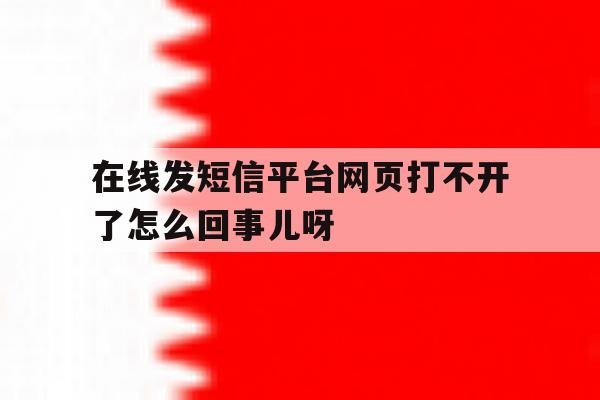 在线发短信平台网页打不开了怎么回事儿呀 在线发短信平台网页打不开了怎么回事儿呀