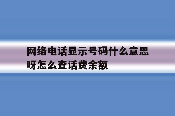 网络电话显示号码什么意思呀怎么查话费余额 网络电话显示号码什么意思呀怎么查话费余额