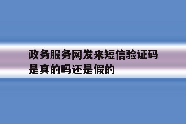 政务服务网发来短信验证码是真的吗还是假的 政务服务网发来短信验证码是真的吗还是假的