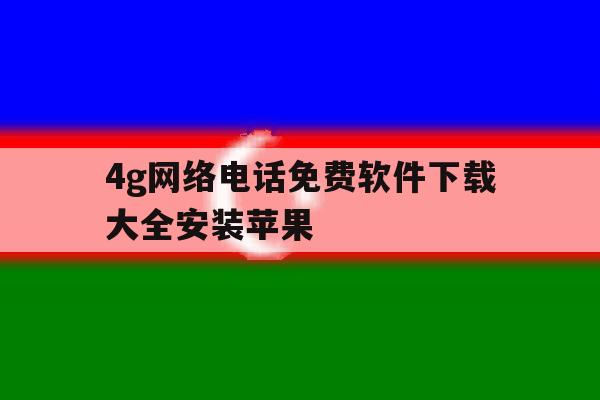4g网络电话免费软件下载大全安装苹果 4g网络电话免费软件下载大全安装苹果