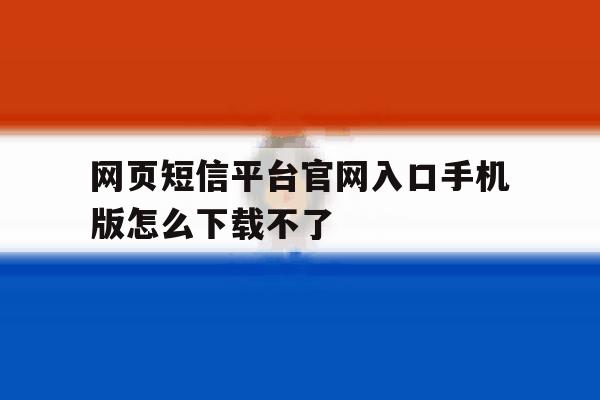 网页短信平台官网入口手机版怎么下载不了 网页短信平台官网入口手机版怎么下载不了