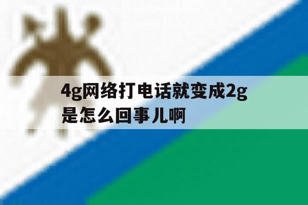 4g网络打电话就变成2g是怎么回事儿啊 4g网络打电话就变成2g是怎么回事儿啊