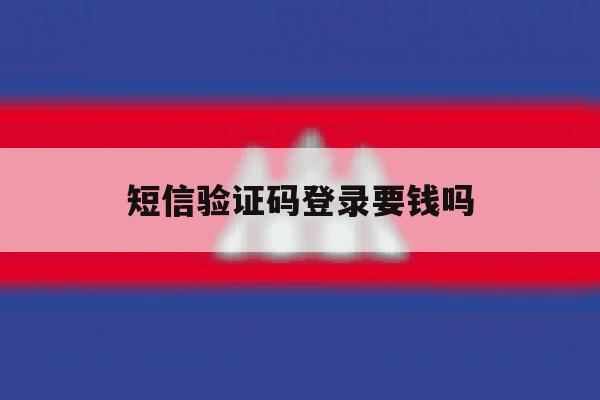 短信验证码登录要钱吗 短信验证码登录要钱吗