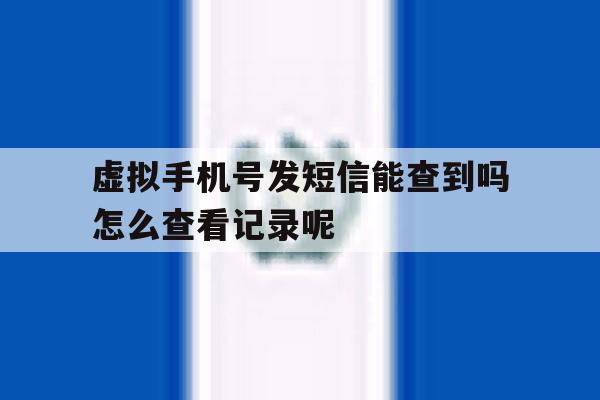 虚拟手机号发短信能查到吗怎么查看记录呢 虚拟手机号发短信能查到吗怎么查看记录呢