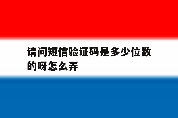 请问短信验证码是多少位数的呀怎么弄 请问短信验证码是多少位数的呀怎么弄