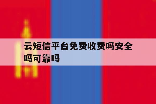 云短信平台免费收费吗安全吗可靠吗 云短信平台免费收费吗安全吗可靠吗
