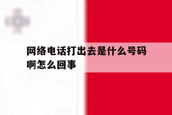 网络电话打出去是什么号码啊怎么回事 网络电话打出去是什么号码啊怎么回事