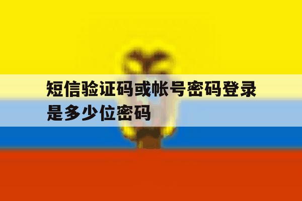 短信验证码或帐号密码登录是多少位密码 短信验证码或帐号密码登录是多少位密码
