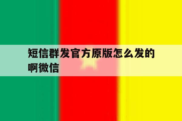短信群发官方原版怎么发的啊微信 短信群发官方原版怎么发的啊微信