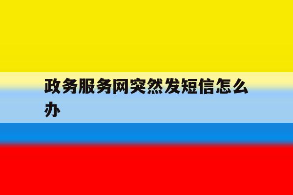 政务服务网突然发短信怎么办 政务服务网突然发短信怎么办