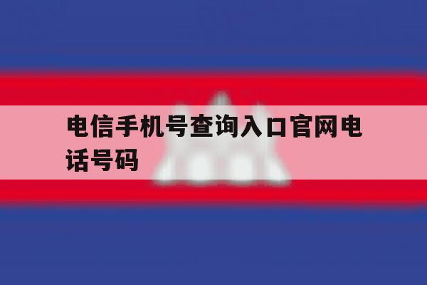 电信手机号查询入口官网电话号码 电信手机号查询入口官网电话号码