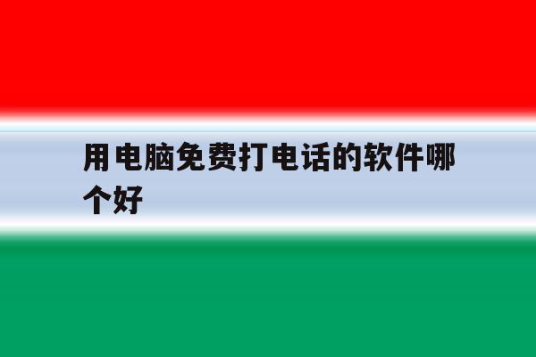 用电脑免费打电话的软件哪个好 用电脑免费打电话的软件哪个好