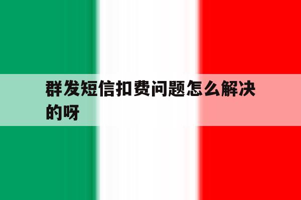 群发短信扣费问题怎么解决的呀 群发短信扣费问题怎么解决的呀