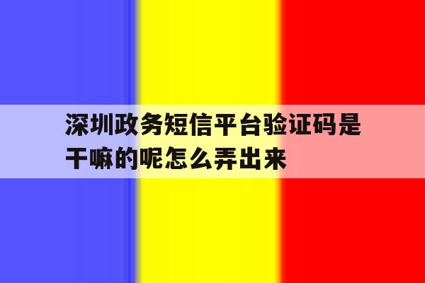 深圳政务短信平台验证码是干嘛的呢怎么弄出来 深圳政务短信平台验证码是干嘛的呢怎么弄出来